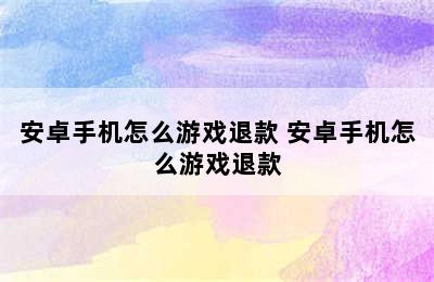 安卓手机怎么游戏退款 安卓手机怎么游戏退款